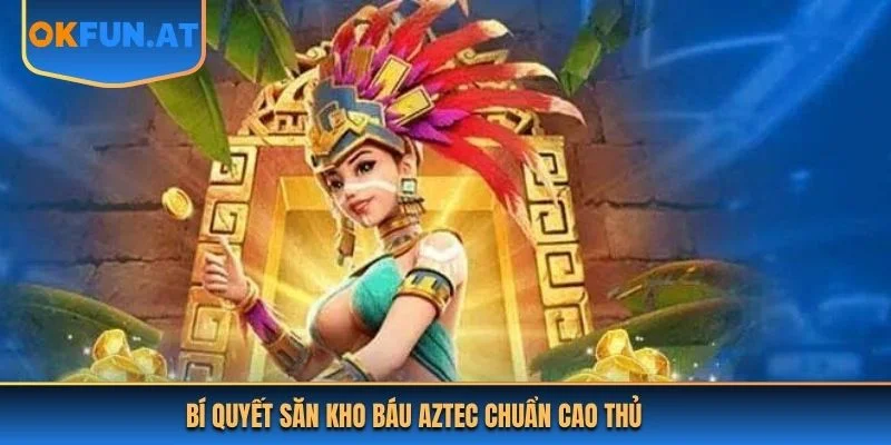 Bí quyết săn Kho Báu Aztec chuẩn cao thủ